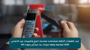 تردد القنوات الناقلة لمشاهدة مناسك الحج وتكبيرات عيد الأضحى 2026 لمتابعة وقفة عرفات بث مباشر بجودة HD